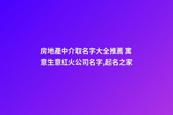 房地產中介取名字大全推薦 寓意生意紅火公司名字,起名之家-第1張-公司起名-玄機派